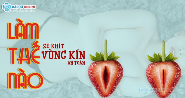 Làm thế nào để se khít vùng kín an toàn, hiệu quả Làm thế nào để se khít vùng kín an toàn, hiệu quả